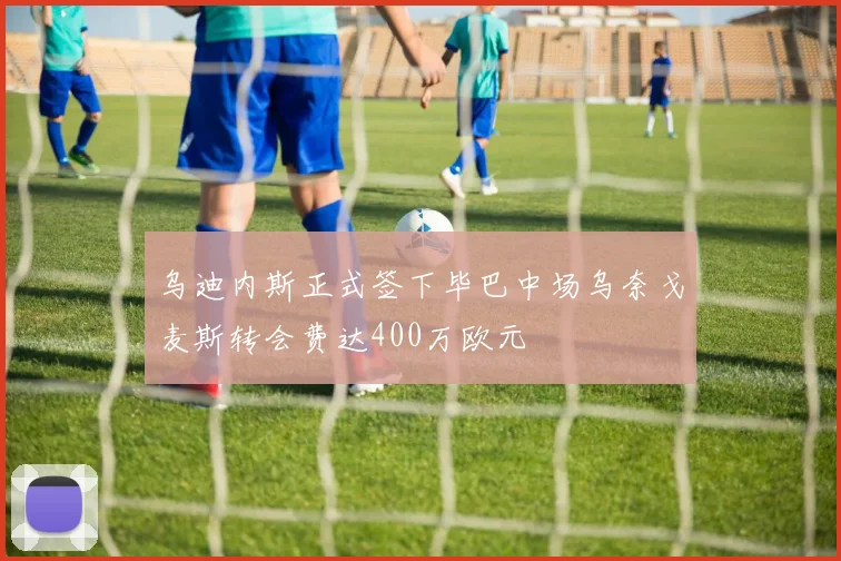 乌迪内斯正式签下毕巴中场乌奈戈麦斯转会费达400万欧元
