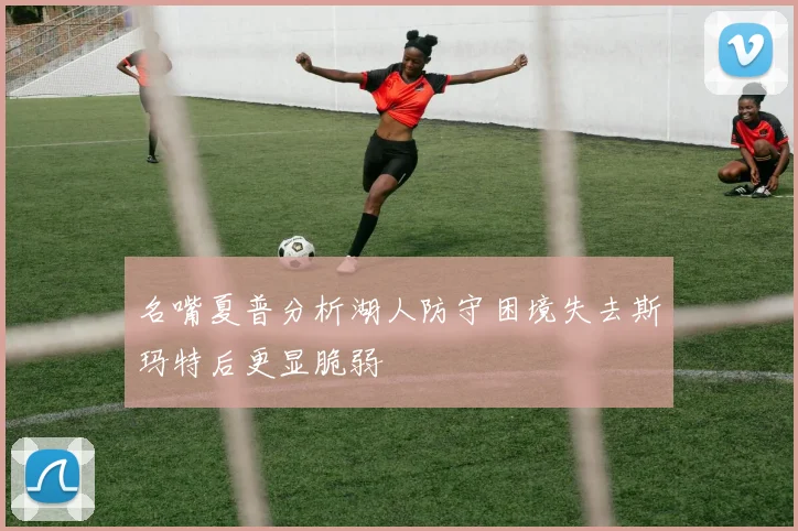名嘴夏普分析湖人防守困境失去斯玛特后更显脆弱