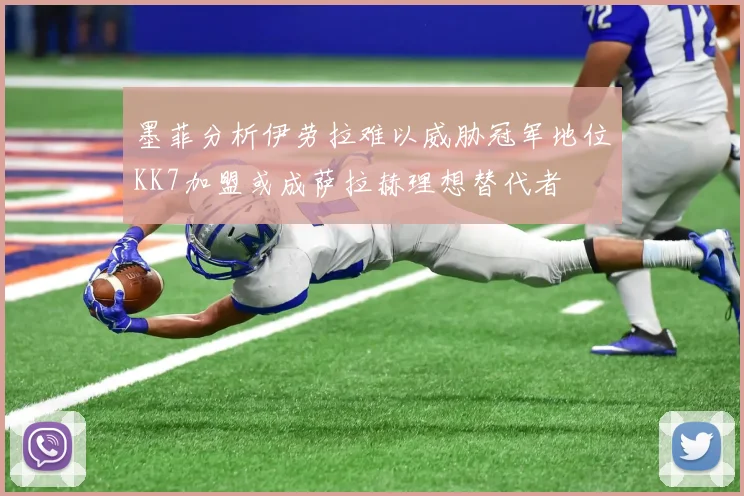 墨菲分析伊劳拉难以威胁冠军地位KK7加盟或成萨拉赫理想替代者