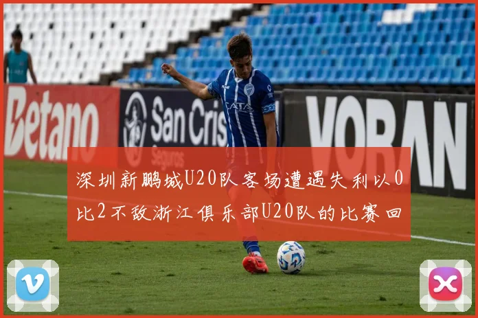 深圳新鹏城U20队客场遭遇失利以0比2不敌浙江俱乐部U20队的比赛回顾