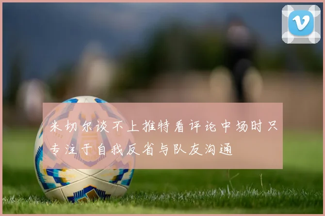米切尔谈不上推特看评论中场时只专注于自我反省与队友沟通