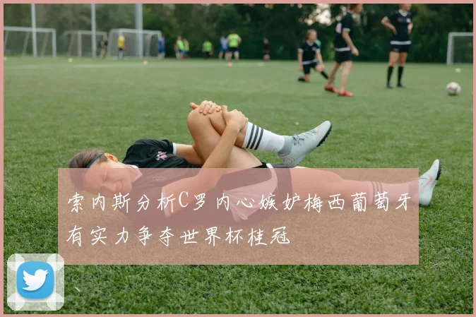 索内斯分析C罗内心嫉妒梅西葡萄牙有实力争夺世界杯桂冠