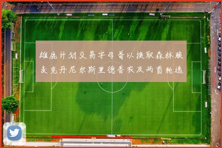 雄鹿计划交易字母哥以换取森林狼麦克丹尼尔斯里德香农及两首轮选秀权
