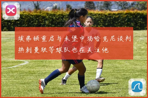埃弗顿重启与米堡中场哈克尼谈判热刺曼联等球队也在关注他