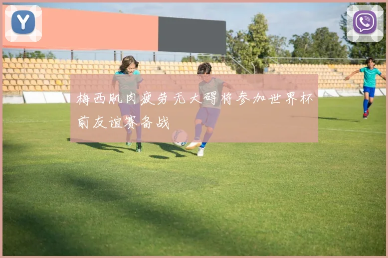 梅西肌肉疲劳无大碍将参加世界杯前友谊赛备战