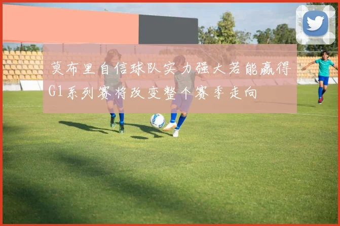 莫布里自信球队实力强大若能赢得G1系列赛将改变整个赛季走向
