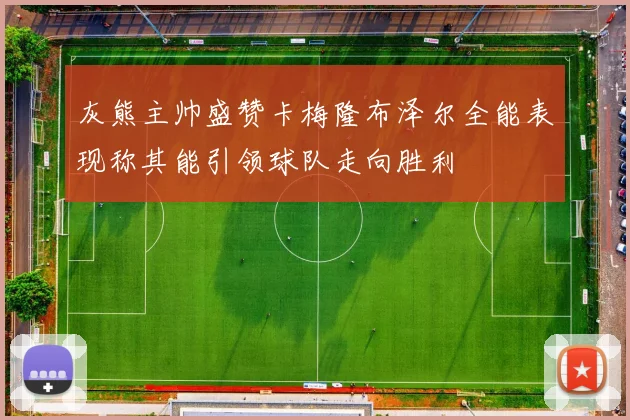 灰熊主帅盛赞卡梅隆布泽尔全能表现称其能引领球队走向胜利