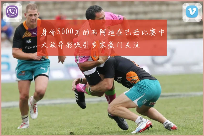 身价5000万的布阿迪在巴西比赛中大放异彩吸引多家豪门关注