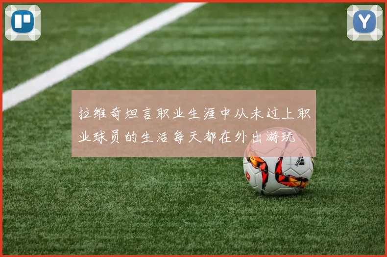 拉维奇坦言职业生涯中从未过上职业球员的生活每天都在外出游玩