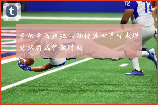 多纳鲁马经纪人期待其世界杯表现晋级将成骄傲时刻